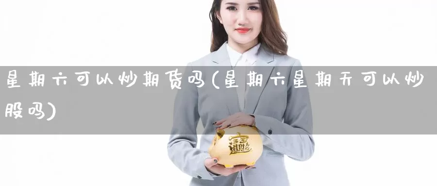 星期六可以炒期货吗(星期六星期天可以炒股吗)_https://www.wjxxbs.com_期货入门_第1张