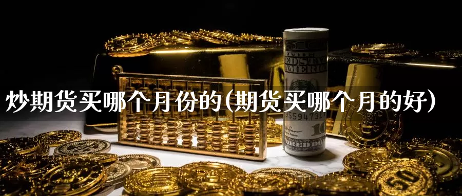 炒期货买哪个月份的(期货买哪个月的好)_https://www.wjxxbs.com_期货入门_第1张