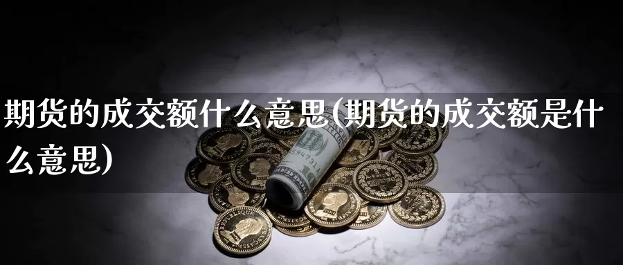 期货的成交额什么意思(期货的成交额是什么意思)_https://www.wjxxbs.com_期货入门_第1张