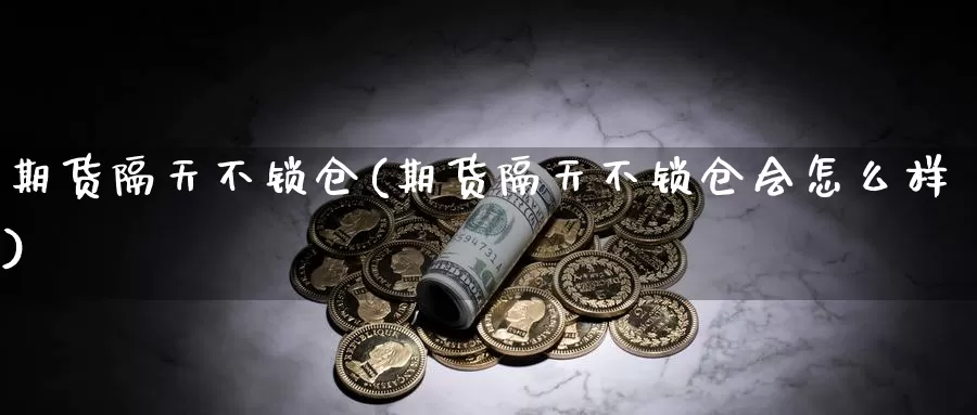 期货隔天不锁仓(期货隔天不锁仓会怎么样)_https://www.wjxxbs.com_外汇直播室_第1张