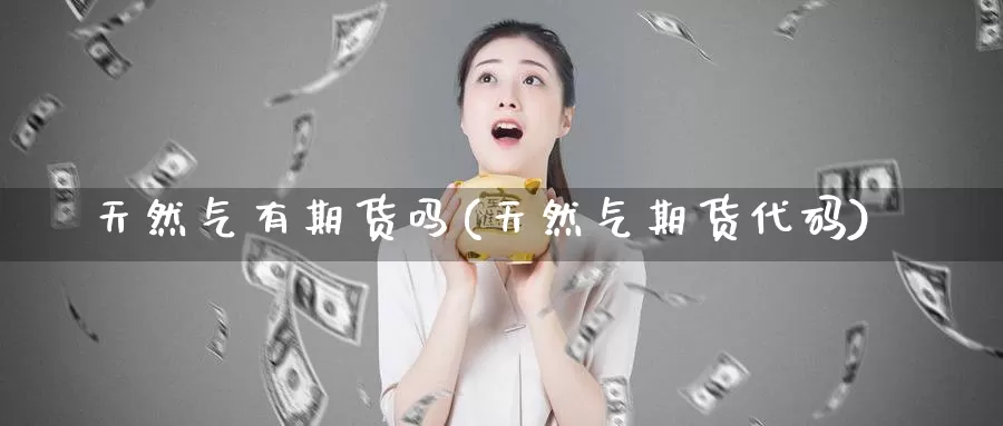 天然气有期货吗(天然气期货代码)_https://www.wjxxbs.com_期货入门_第1张