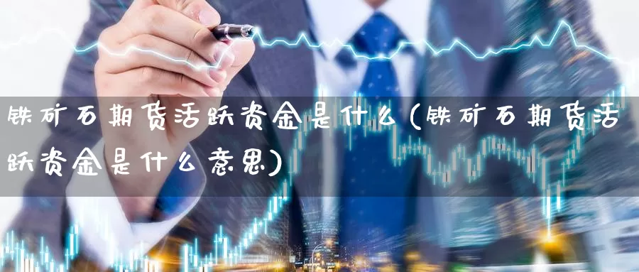 铁矿石期货活跃资金是什么(铁矿石期货活跃资金是什么意思)_https://www.wjxxbs.com_外汇直播室_第1张