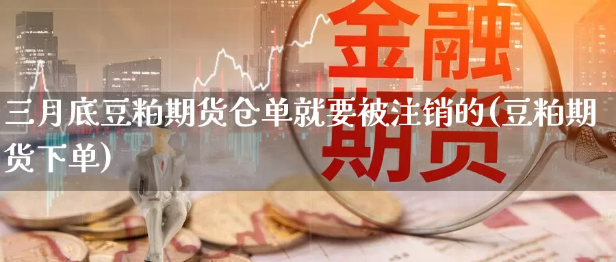 三月底豆粕期货仓单就要被注销的(豆粕期货下单)_https://www.wjxxbs.com_外汇直播室_第1张