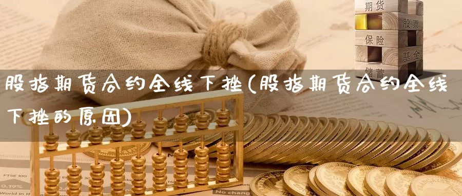 股指期货合约全线下挫(股指期货合约全线下挫的原因)_https://www.wjxxbs.com_期货入门_第1张