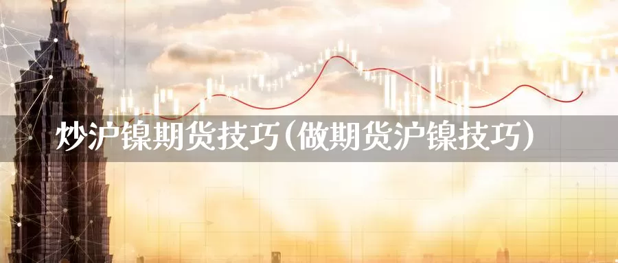 炒沪镍期货技巧(做期货沪镍技巧)_https://www.wjxxbs.com_期货入门_第1张