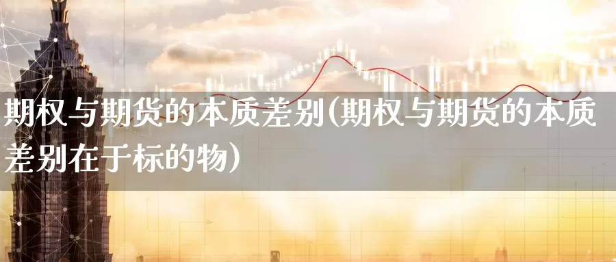 期权与期货的本质差别(期权与期货的本质差别在于标的物)_https://www.wjxxbs.com_外汇直播室_第1张