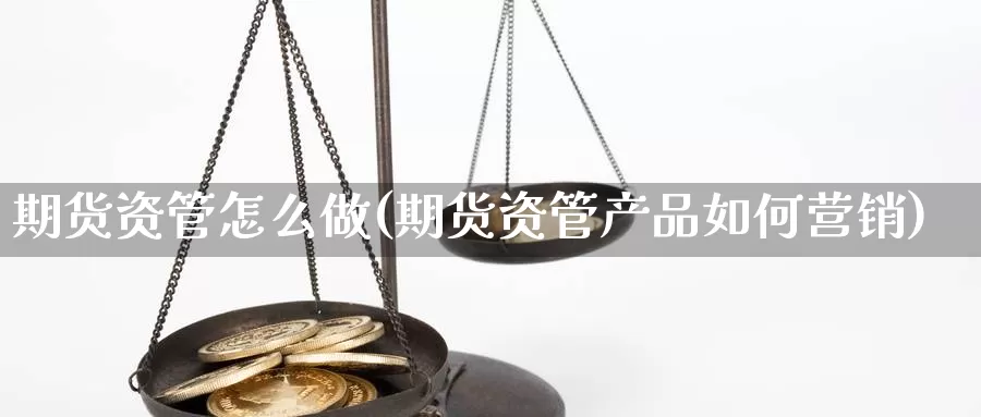 期货资管怎么做(期货资管产品如何营销)_https://www.wjxxbs.com_外汇直播室_第1张