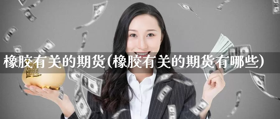 橡胶有关的期货(橡胶有关的期货有哪些)_https://www.wjxxbs.com_期货入门_第1张