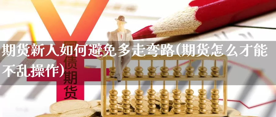 期货新人如何避免多走弯路(期货怎么才能不乱操作)_https://www.wjxxbs.com_期货入门_第1张