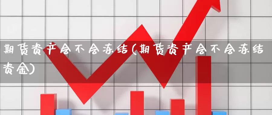 期货资产会不会冻结(期货资产会不会冻结资金)_https://www.wjxxbs.com_外汇直播室_第1张