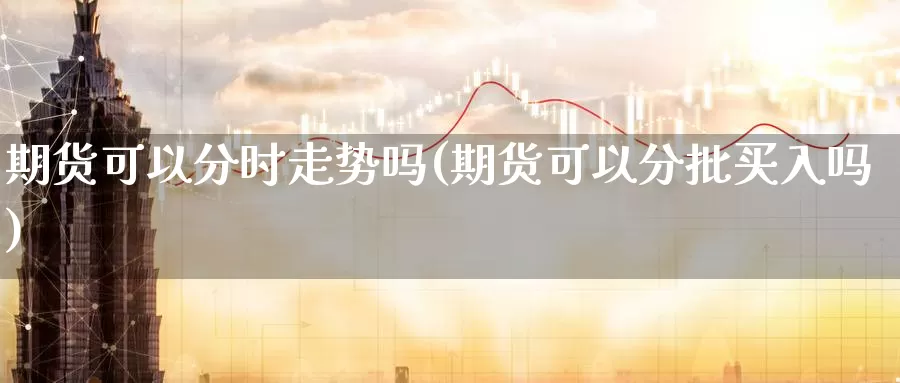 期货可以分时走势吗(期货可以分批买入吗)_https://www.wjxxbs.com_外汇行情_第1张