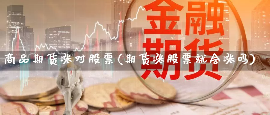 商品期货涨对股票(期货涨股票就会涨吗)_https://www.wjxxbs.com_外汇直播室_第1张