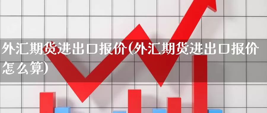 外汇期货进出口报价(外汇期货进出口报价怎么算)_https://www.wjxxbs.com_外汇直播室_第1张