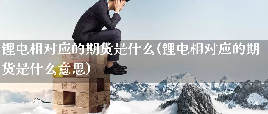 锂电相对应的期货是什么(锂电相对应的期货是什么意思)_https://www.wjxxbs.com_外汇行情_第1张