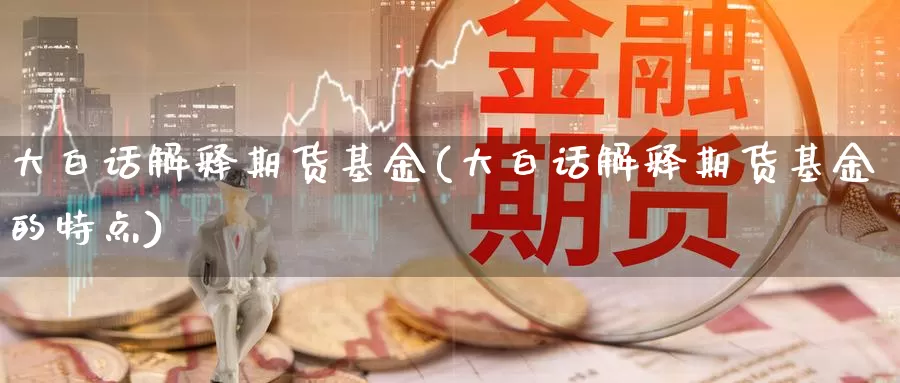 大白话解释期货基金(大白话解释期货基金的特点)_https://www.wjxxbs.com_外汇直播室_第1张