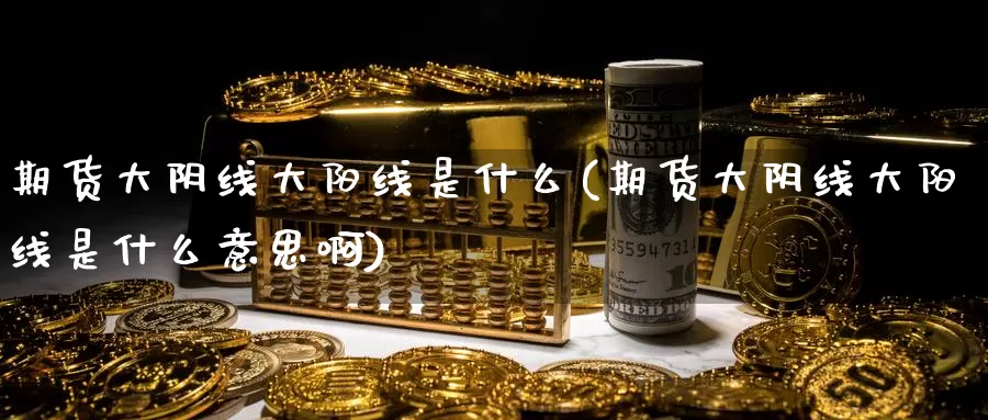 期货大阴线大阳线是什么(期货大阴线大阳线是什么意思啊)_https://www.wjxxbs.com_外汇直播室_第1张