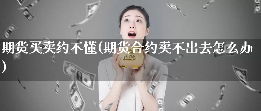 期货买卖约不懂(期货合约卖不出去怎么办)_https://www.wjxxbs.com_外汇行情_第1张