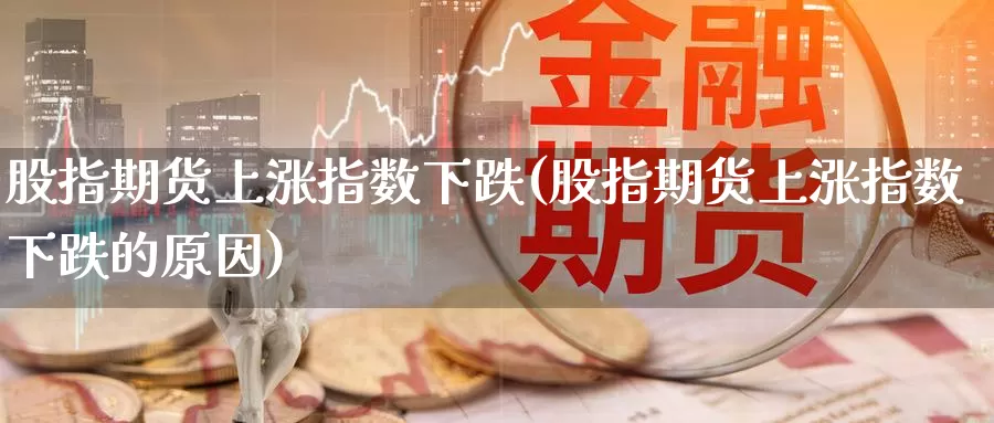 股指期货上涨指数下跌(股指期货上涨指数下跌的原因)_https://www.wjxxbs.com_外汇直播室_第1张