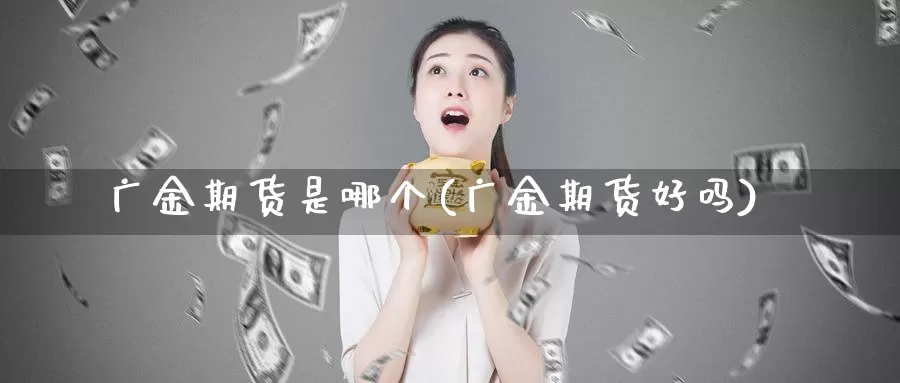 广金期货是哪个(广金期货好吗)_https://www.wjxxbs.com_外汇直播室_第1张