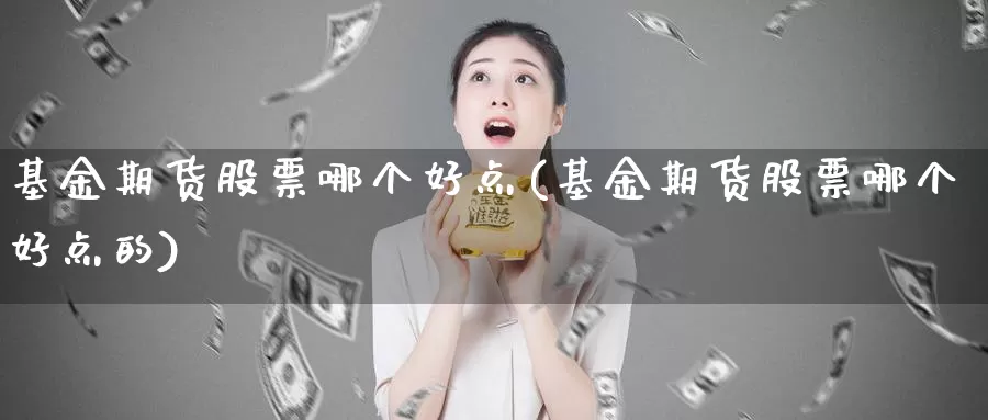 基金期货股票哪个好点(基金期货股票哪个好点的)_https://www.wjxxbs.com_外汇行情_第1张