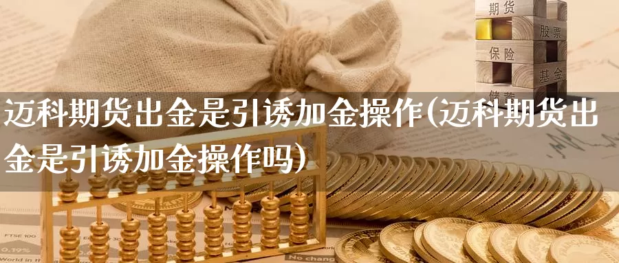 迈科期货出金是引诱加金操作(迈科期货出金是引诱加金操作吗)_https://www.wjxxbs.com_外汇直播室_第1张