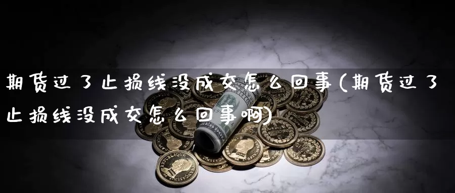 期货过了止损线没成交怎么回事(期货过了止损线没成交怎么回事啊)_https://www.wjxxbs.com_外汇直播室_第1张