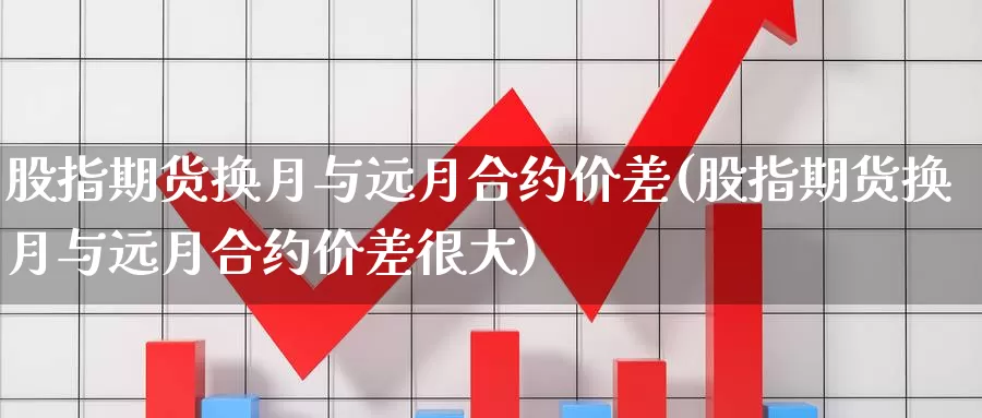 股指期货换月与远月合约价差(股指期货换月与远月合约价差很大)_https://www.wjxxbs.com_外汇直播室_第1张