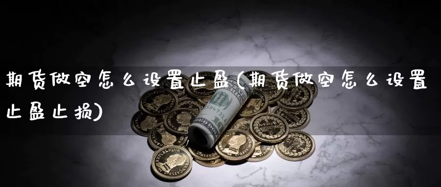 期货做空怎么设置止盈(期货做空怎么设置止盈止损)_https://www.wjxxbs.com_外汇行情_第1张