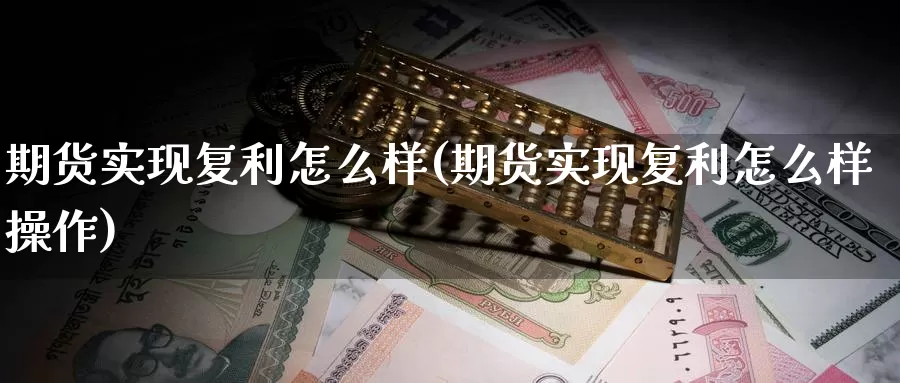 期货实现复利怎么样(期货实现复利怎么样操作)_https://www.wjxxbs.com_外汇直播室_第1张