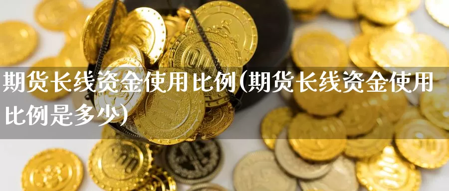 期货长线资金使用比例(期货长线资金使用比例是多少)_https://www.wjxxbs.com_期货入门_第1张