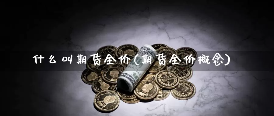 什么叫期货全价(期货全价概念)_https://www.wjxxbs.com_外汇直播室_第1张