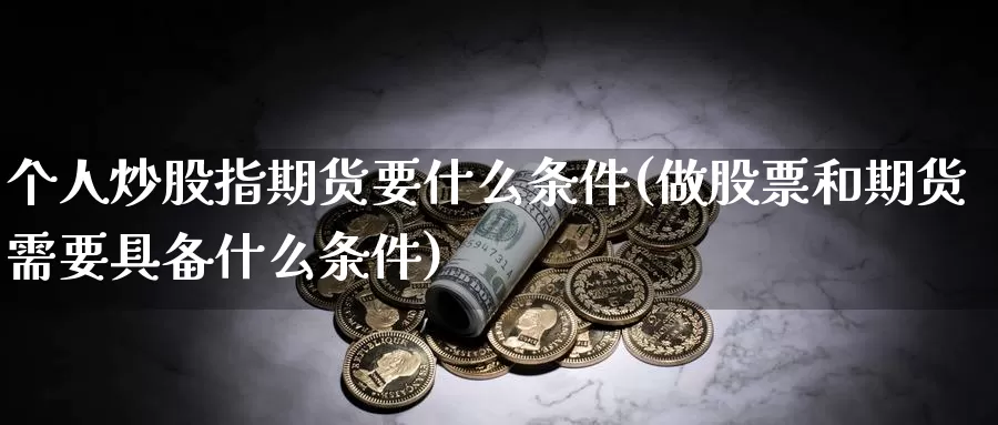 个人炒股指期货要什么条件(做股票和期货需要具备什么条件)_https://www.wjxxbs.com_外汇行情_第1张