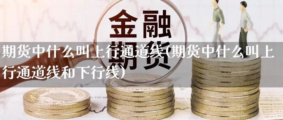 期货中什么叫上行通道线(期货中什么叫上行通道线和下行线)_https://www.wjxxbs.com_期货入门_第1张