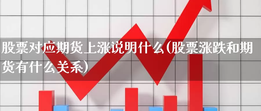 股票对应期货上涨说明什么(股票涨跌和期货有什么关系)_https://www.wjxxbs.com_外汇行情_第1张