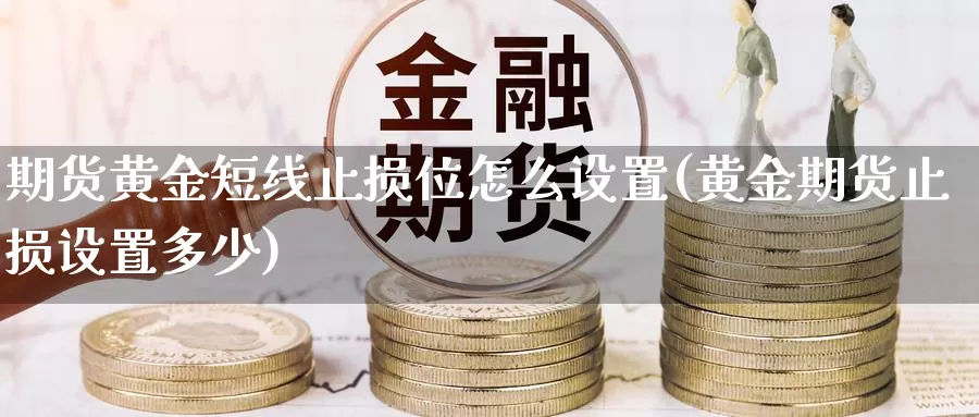 期货黄金短线止损位怎么设置(黄金期货止损设置多少)_https://www.wjxxbs.com_期货入门_第1张