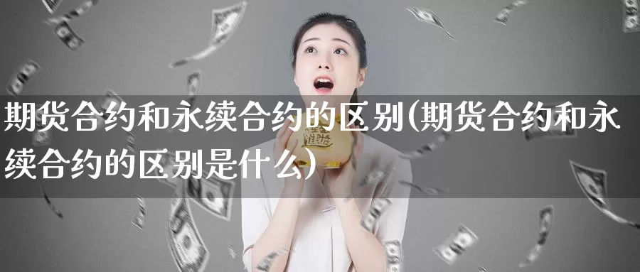 期货合约和永续合约的区别(期货合约和永续合约的区别是什么)_https://www.wjxxbs.com_期货入门_第1张