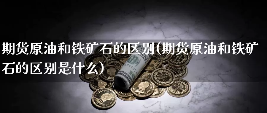 期货原油和铁矿石的区别(期货原油和铁矿石的区别是什么)_https://www.wjxxbs.com_期货入门_第1张