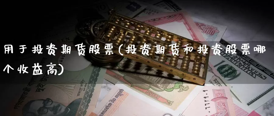 用于投资期货股票(投资期货和投资股票哪个收益高)_https://www.wjxxbs.com_期货入门_第1张