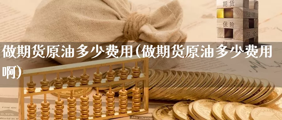 做期货原油多少费用(做期货原油多少费用啊)_https://www.wjxxbs.com_外汇直播室_第1张