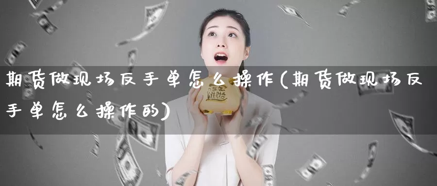 期货做现场反手单怎么操作(期货做现场反手单怎么操作的)_https://www.wjxxbs.com_外汇行情_第1张