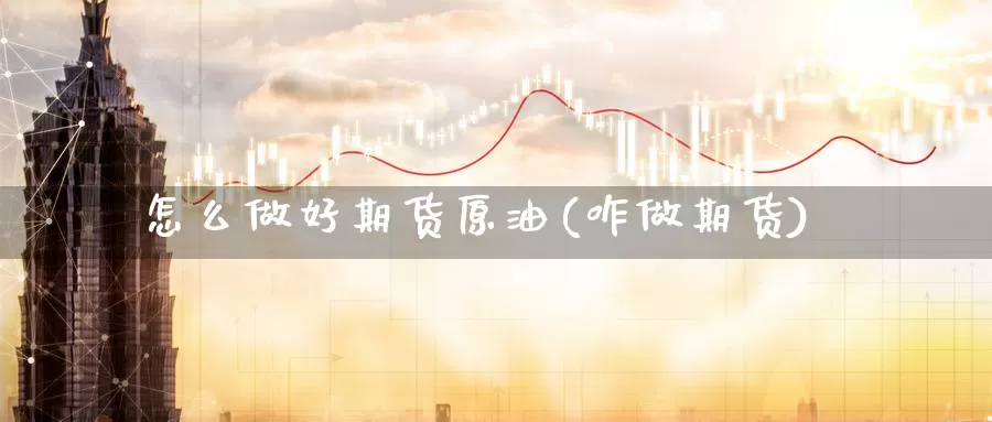 怎么做好期货原油(咋做期货)_https://www.wjxxbs.com_外汇直播室_第1张