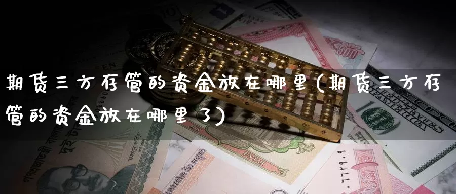 期货三方存管的资金放在哪里(期货三方存管的资金放在哪里了)_https://www.wjxxbs.com_外汇直播室_第1张