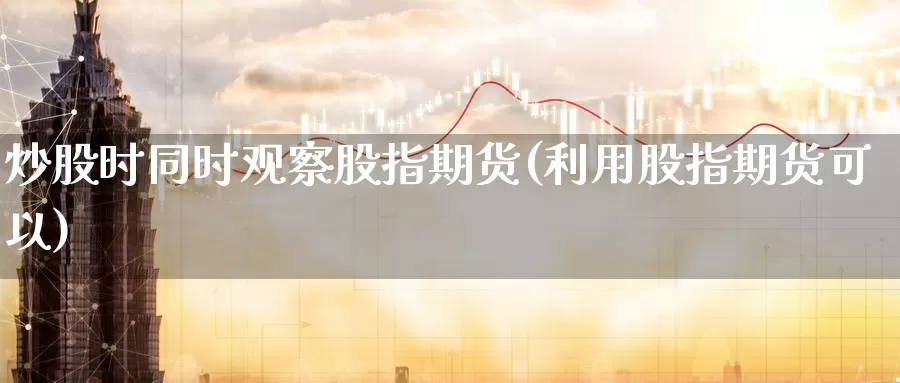 炒股时同时观察股指期货(利用股指期货可以)_https://www.wjxxbs.com_期货入门_第1张