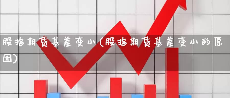 股指期货基差变小(股指期货基差变小的原因)_https://www.wjxxbs.com_期货入门_第1张