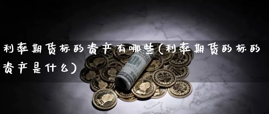 利率期货标的资产有哪些(利率期货的标的资产是什么)_https://www.wjxxbs.com_外汇直播室_第1张