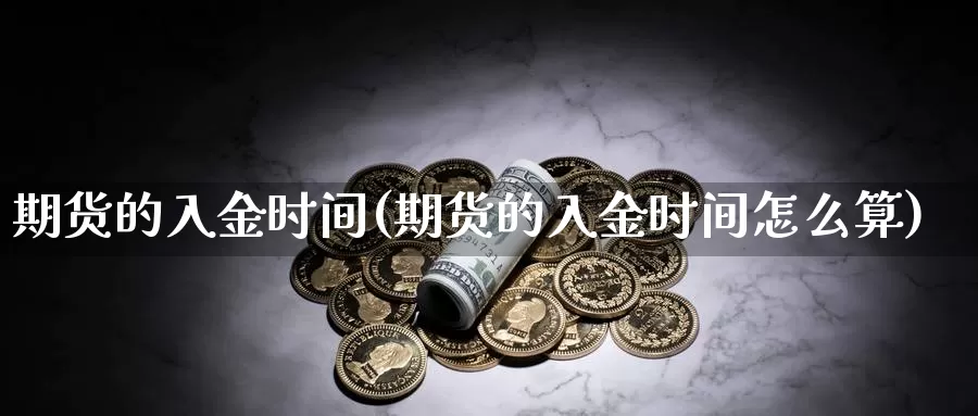 期货的入金时间(期货的入金时间怎么算)_https://www.wjxxbs.com_外汇直播室_第1张