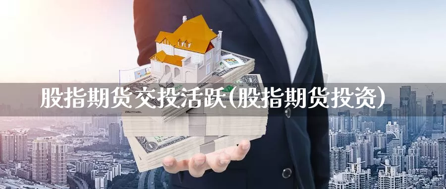 股指期货交投活跃(股指期货投资)_https://www.wjxxbs.com_外汇直播室_第1张