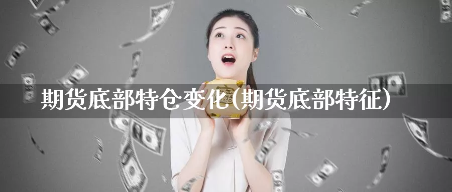 期货底部特仓变化(期货底部特征)_https://www.wjxxbs.com_期货入门_第1张