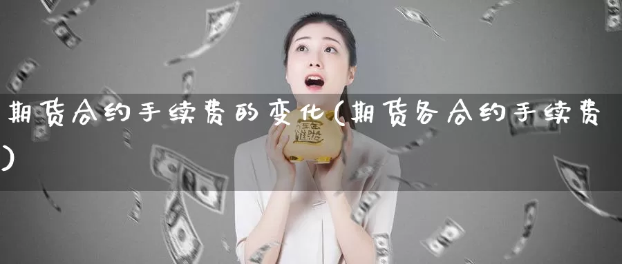 期货合约手续费的变化(期货各合约手续费)_https://www.wjxxbs.com_外汇直播室_第1张