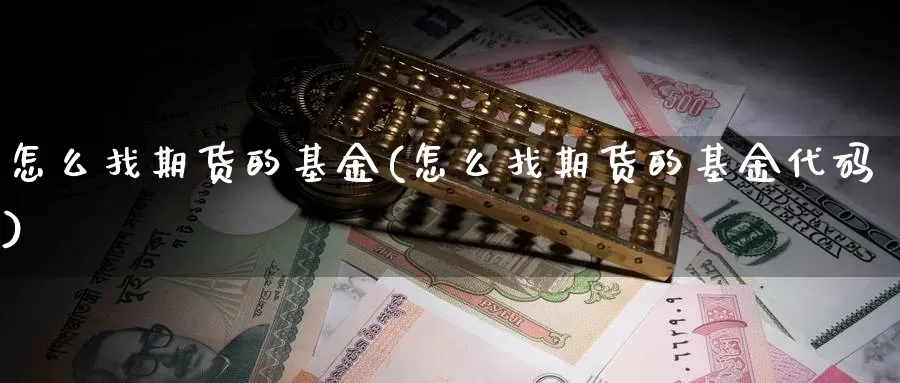 怎么找期货的基金(怎么找期货的基金代码)_https://www.wjxxbs.com_期货入门_第1张